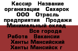 Кассир › Название организации ­ Сахарок, ООО › Отрасль предприятия ­ Продажи › Минимальный оклад ­ 13 850 - Все города Работа » Вакансии   . Ханты-Мансийский,Ханты-Мансийск г.